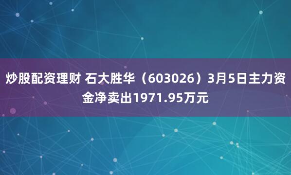 炒股配资理财 石大胜华（603026）3月5日主力资金净卖出1971.95万元