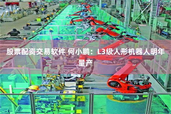股票配资交易软件 何小鹏：L3级人形机器人明年量产