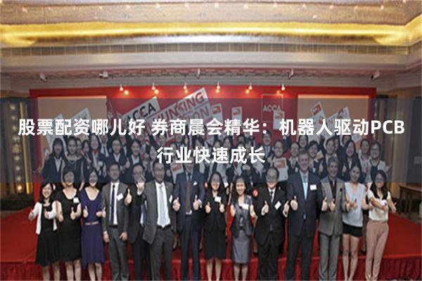 股票配资哪儿好 券商晨会精华：机器人驱动PCB行业快速成长