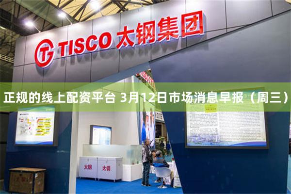 正规的线上配资平台 3月12日市场消息早报（周三）