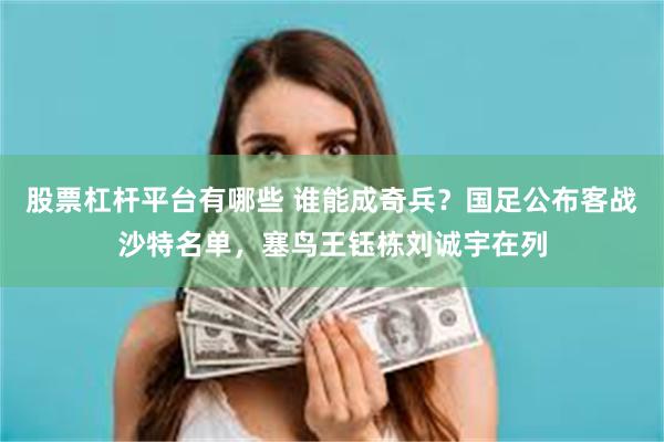 股票杠杆平台有哪些 谁能成奇兵？国足公布客战沙特名单，塞鸟王钰栋刘诚宇在列