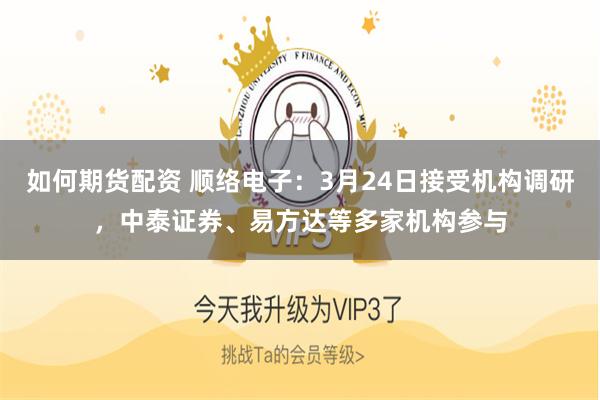 如何期货配资 顺络电子：3月24日接受机构调研，中泰证券、易方达等多家机构参与