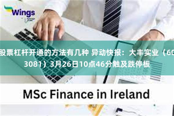 股票杠杆开通的方法有几种 异动快报：大丰实业（603081）3月26日10点46分触及跌停板