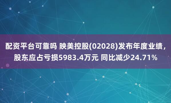 配资平台可靠吗 映美控股(02028)发布年度业绩，股东应占亏损5983.4万元 同比减少24.71%