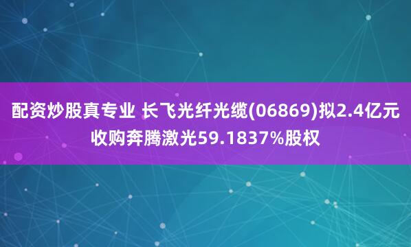 配资炒股真专业 长飞光纤光缆(06869)拟2.4亿元收购奔腾激光59.1837%股权