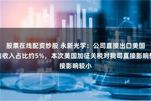 股票在线配资炒股 永新光学：公司直接出口美国销售收入占比约5%，本次美国加征关税对我司直接影响较小