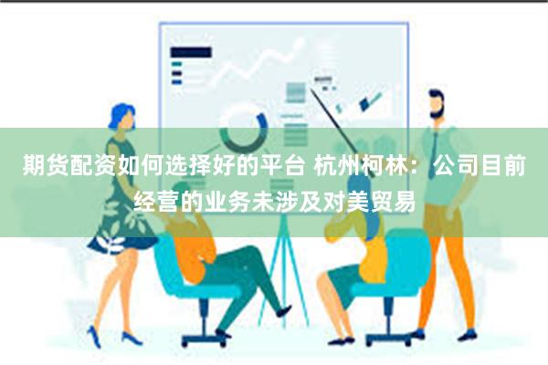 期货配资如何选择好的平台 杭州柯林：公司目前经营的业务未涉及对美贸易