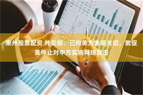 泉州股票配资 外交部：已向美方表明关切，敦促美停止对中方实施网络攻击