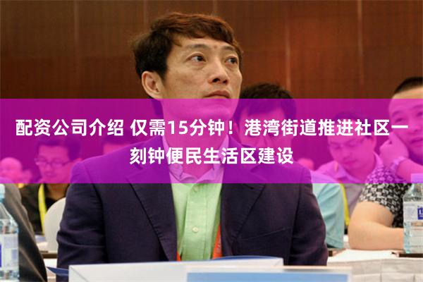配资公司介绍 仅需15分钟！港湾街道推进社区一刻钟便民生活区建设