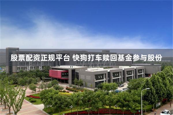 股票配资正规平台 快狗打车赎回基金参与股份