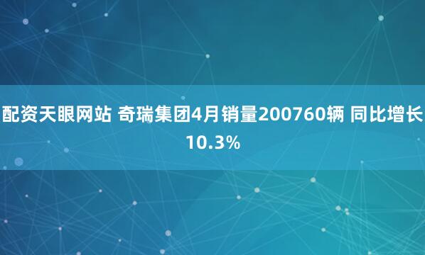 配资天眼网站 奇瑞集团4月销量200760辆 同比增长10.3%