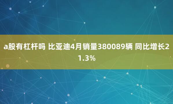 a股有杠杆吗 比亚迪4月销量380089辆 同比增长21.3%