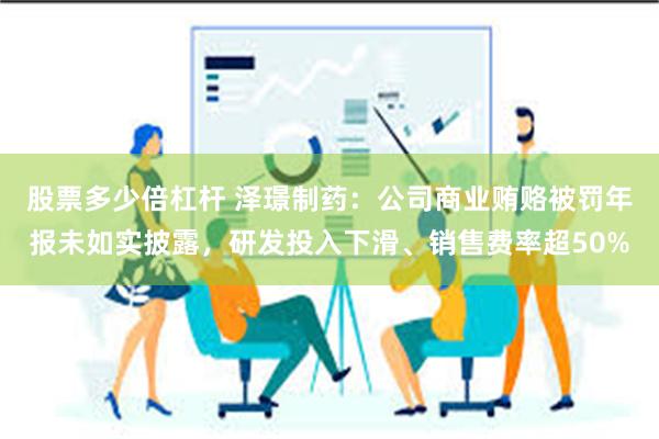 股票多少倍杠杆 泽璟制药：公司商业贿赂被罚年报未如实披露，研发投入下滑、销售费率超50%