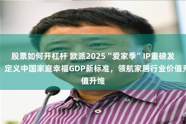 股票如何开杠杆 欧派2025“爱家季”IP重磅发布！定义中国家庭幸福GDP新标准，领航家居行业价值升维