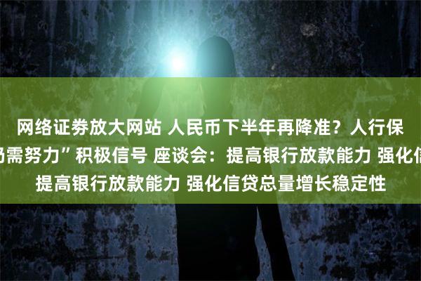 网络证劵放大网站 人民币下半年再降准？人行保持“信贷平稳增长仍需努力”积极信号 座谈会：提高银行放款能力 强化信贷总量增长稳定性