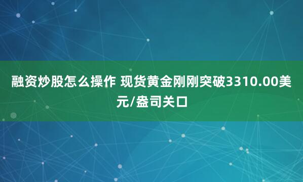 融资炒股怎么操作 现货黄金刚刚突破3310.00美元/盎司关口