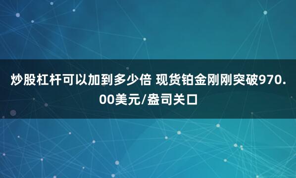炒股杠杆可以加到多少倍 现货铂金刚刚突破970.00美元/盎司关口