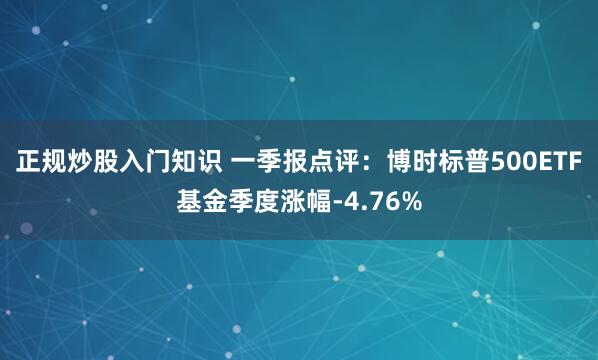 正规炒股入门知识 一季报点评：博时标普500ETF基金季度涨幅-4.76%