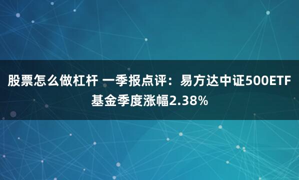 股票怎么做杠杆 一季报点评：易方达中证500ETF基金季度涨幅2.38%