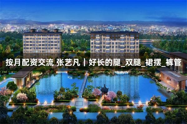 按月配资交流 张艺凡｜好长的腿_双腿_裙摆_裤管