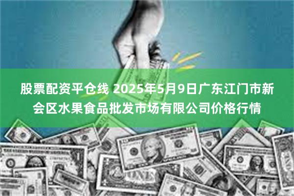 股票配资平仓线 2025年5月9日广东江门市新会区水果食品批发市场有限公司价格行情