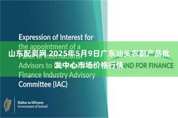 山东配资网 2025年5月9日广东汕头农副产品批发中心市场价格行情