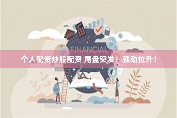 个人配资炒股配资 尾盘突发！强劲拉升！