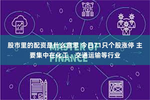 股市里的配资是什么意思 今日71只个股涨停 主要集中在化工、交通运输等行业