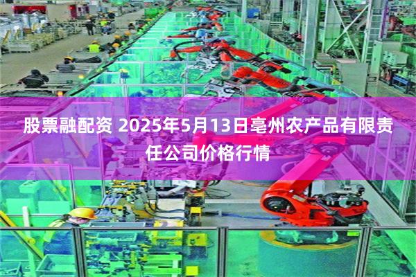 股票融配资 2025年5月13日亳州农产品有限责任公司价格行情