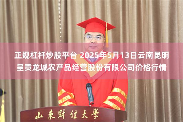 正规杠杆炒股平台 2025年5月13日云南昆明呈贡龙城农产品经营股份有限公司价格行情