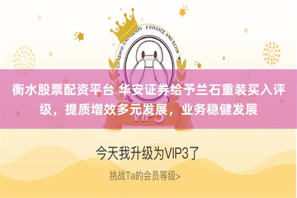 衡水股票配资平台 华安证券给予兰石重装买入评级，提质增效多元发展，业务稳健发展