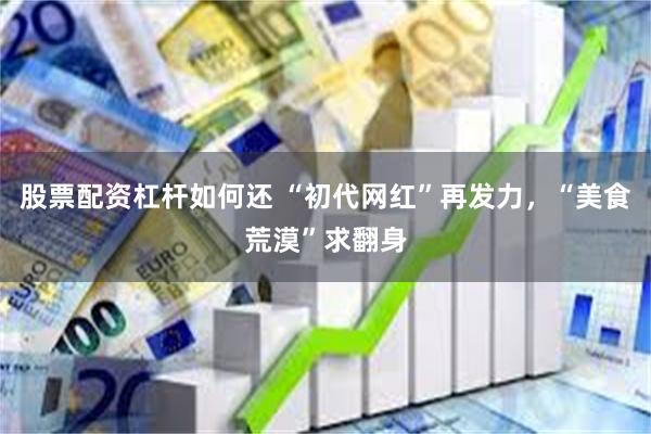 股票配资杠杆如何还 “初代网红”再发力，“美食荒漠”求翻身