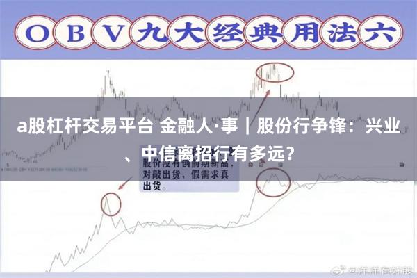 a股杠杆交易平台 金融人·事｜股份行争锋：兴业、中信离招行有多远？