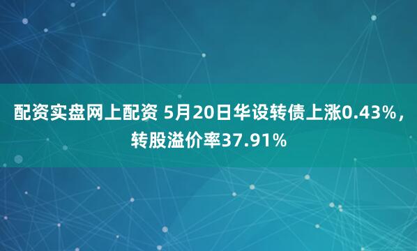 配资实盘网上配资 5月20日华设转债上涨0.43%，转股溢价率37.91%