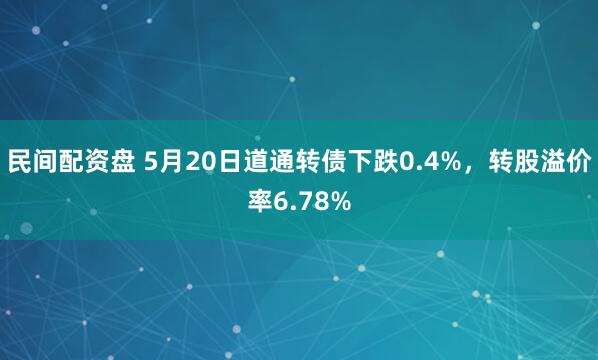民间配资盘 5月20日道通转债下跌0.4%，转股溢价率6.78%