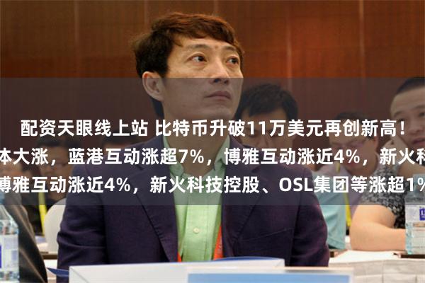 配资天眼线上站 比特币升破11万美元再创新高！港股加密货币概念股集体大涨，蓝港互动涨超7%，博雅互动涨近4%，新火科技控股、OSL集团等涨超1%