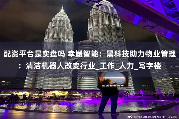 配资平台是实盘吗 幸媛智能：黑科技助力物业管理：清洁机器人改变行业_工作_人力_写字楼