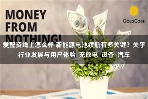 爱配资线上怎么样 新能源电池续航有多关键？关乎行业发展与用户体验_充放电_设备_汽车