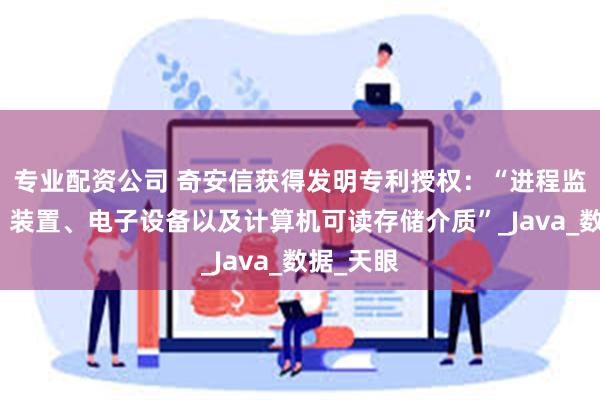 专业配资公司 奇安信获得发明专利授权：“进程监控方法、装置、电子设备以及计算机可读存储介质”_Java_数据_天眼