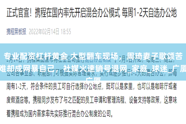 专业配资杠杆黄金 大型翻车现场，周琦妻子歌颂苦难却成网暴自己，社媒火速销号退网_家庭_球迷_广厦