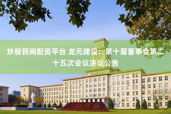 炒股民间配资平台 龙元建设：第十届董事会第二十五次会议决议公告