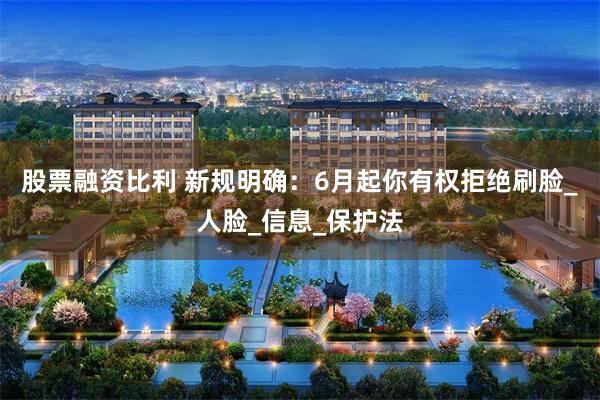 股票融资比利 新规明确：6月起你有权拒绝刷脸_人脸_信息_保护法