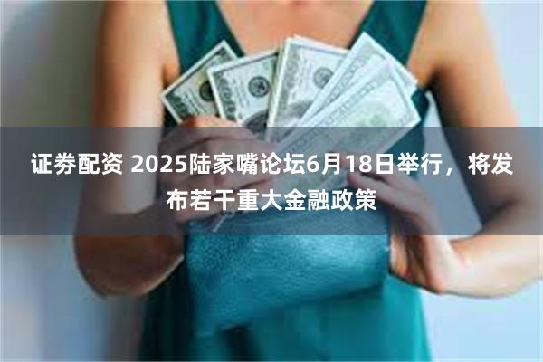 证劵配资 2025陆家嘴论坛6月18日举行，将发布若干重大金融政策