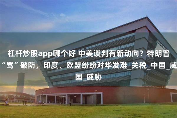 杠杆炒股app哪个好 中美谈判有新动向？特朗普被“骂”破防，印度、欧盟纷纷对华发难_关税_中国_威胁