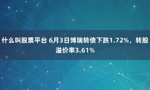 什么叫股票平台 6月3日博瑞转债下跌1.72%，转股溢价率3.61%