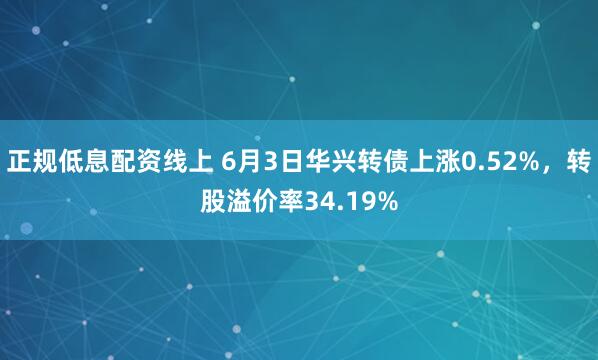 正规低息配资线上 6月3日华兴转债上涨0.52%，转股溢价率34.19%
