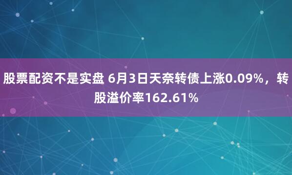 股票配资不是实盘 6月3日天奈转债上涨0.09%，转股溢价率162.61%