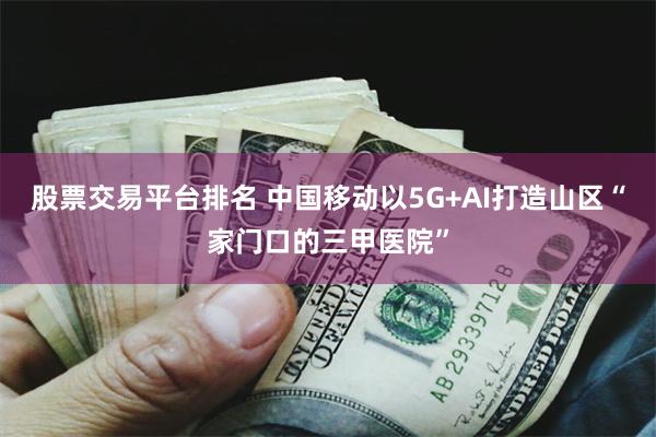 股票交易平台排名 中国移动以5G+AI打造山区“家门口的三甲医院”