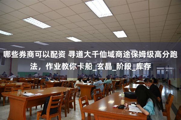 哪些券商可以配资 寻道大千仙域商途保姆级高分跑法，作业教你卡船_玄晶_阶段_库存