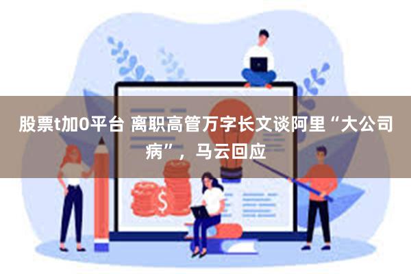 股票t加0平台 离职高管万字长文谈阿里“大公司病”，马云回应